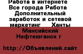   Работа в интернете - Все города Работа » Дополнительный заработок и сетевой маркетинг   . Ханты-Мансийский,Нефтеюганск г.